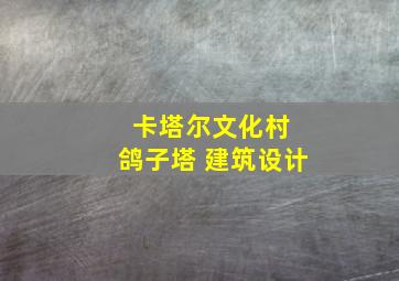 卡塔尔文化村 鸽子塔 建筑设计